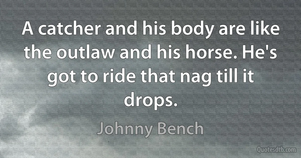 A catcher and his body are like the outlaw and his horse. He's got to ride that nag till it drops. (Johnny Bench)