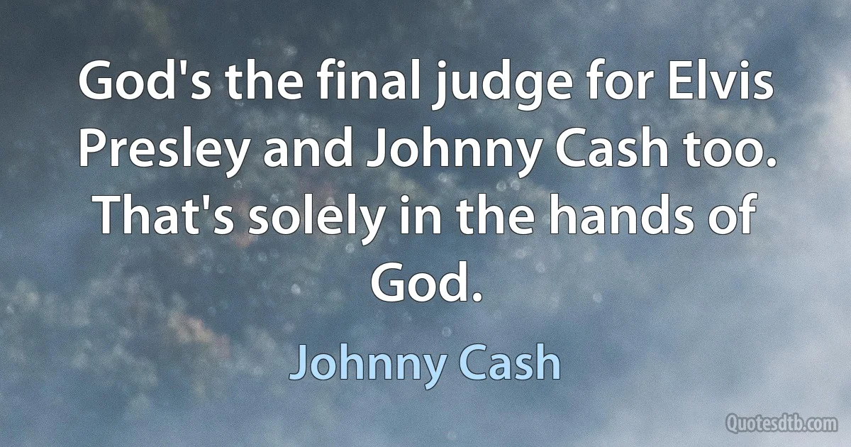 God's the final judge for Elvis Presley and Johnny Cash too. That's solely in the hands of God. (Johnny Cash)