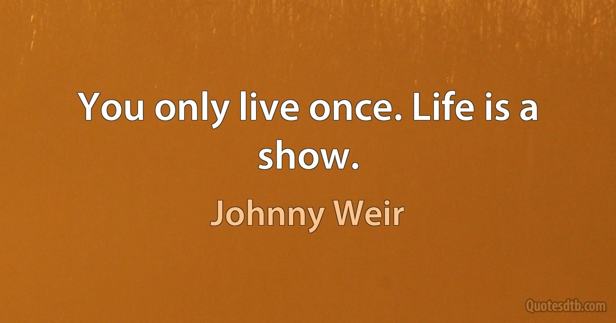 You only live once. Life is a show. (Johnny Weir)