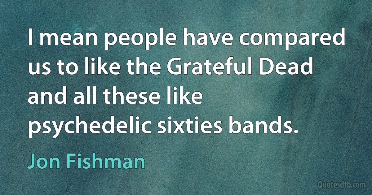 I mean people have compared us to like the Grateful Dead and all these like psychedelic sixties bands. (Jon Fishman)