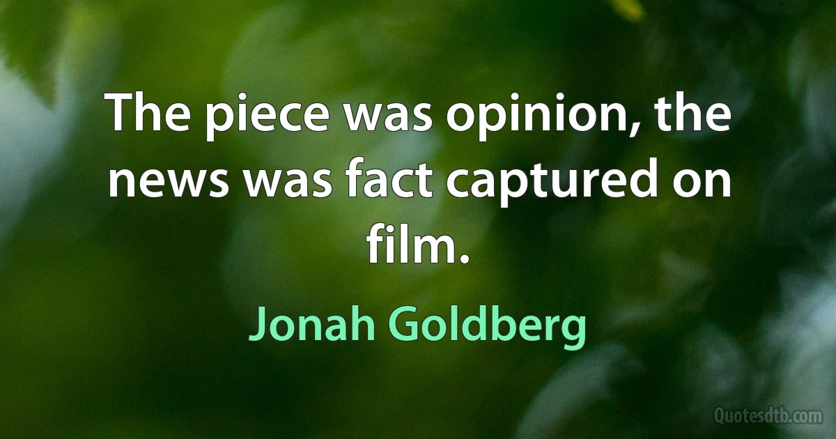 The piece was opinion, the news was fact captured on film. (Jonah Goldberg)