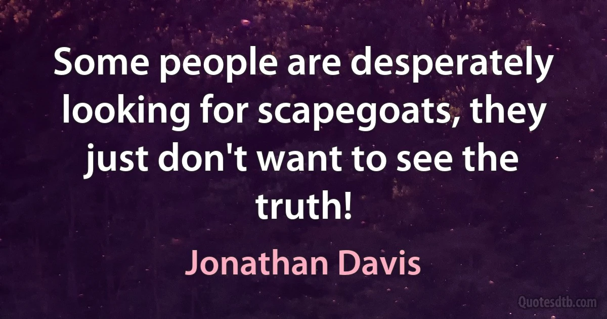 Some people are desperately looking for scapegoats, they just don't want to see the truth! (Jonathan Davis)