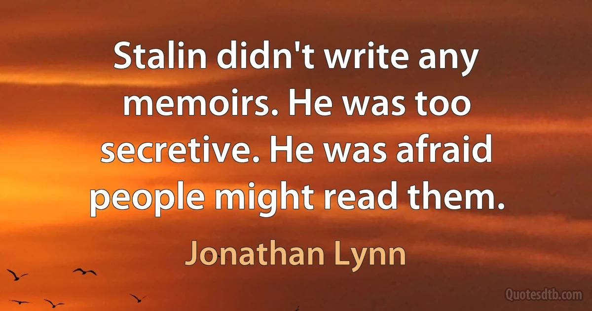 Stalin didn't write any memoirs. He was too secretive. He was afraid people might read them. (Jonathan Lynn)