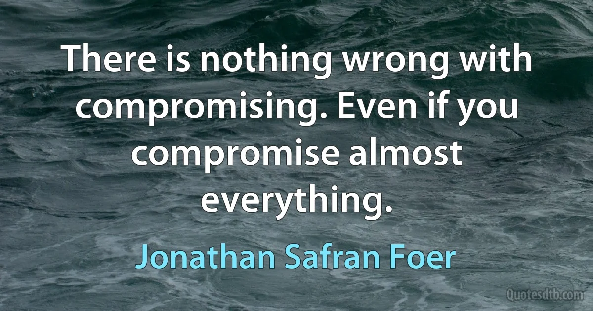 There is nothing wrong with compromising. Even if you compromise almost everything. (Jonathan Safran Foer)