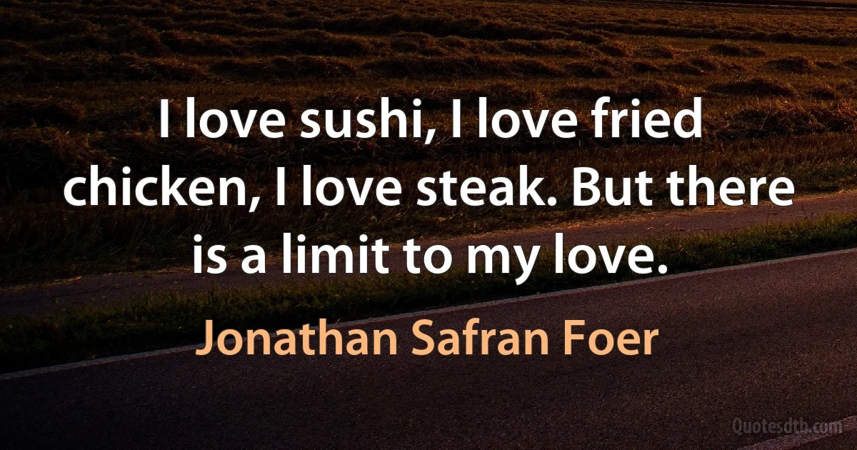 I love sushi, I love fried chicken, I love steak. But there is a limit to my love. (Jonathan Safran Foer)