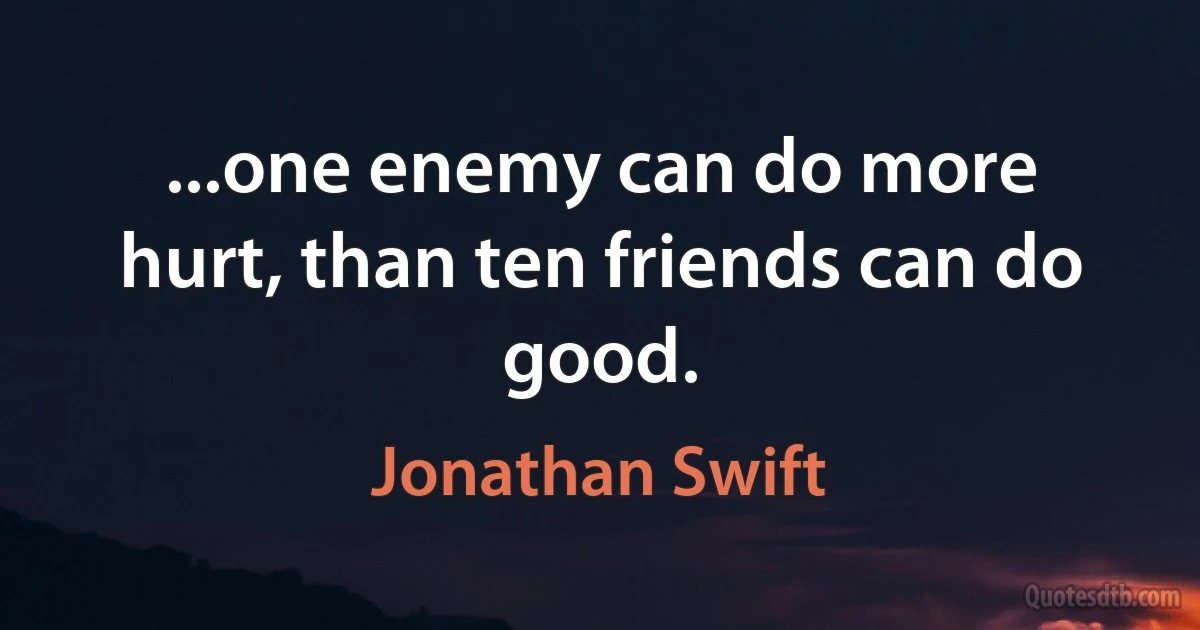 ...one enemy can do more hurt, than ten friends can do good. (Jonathan Swift)