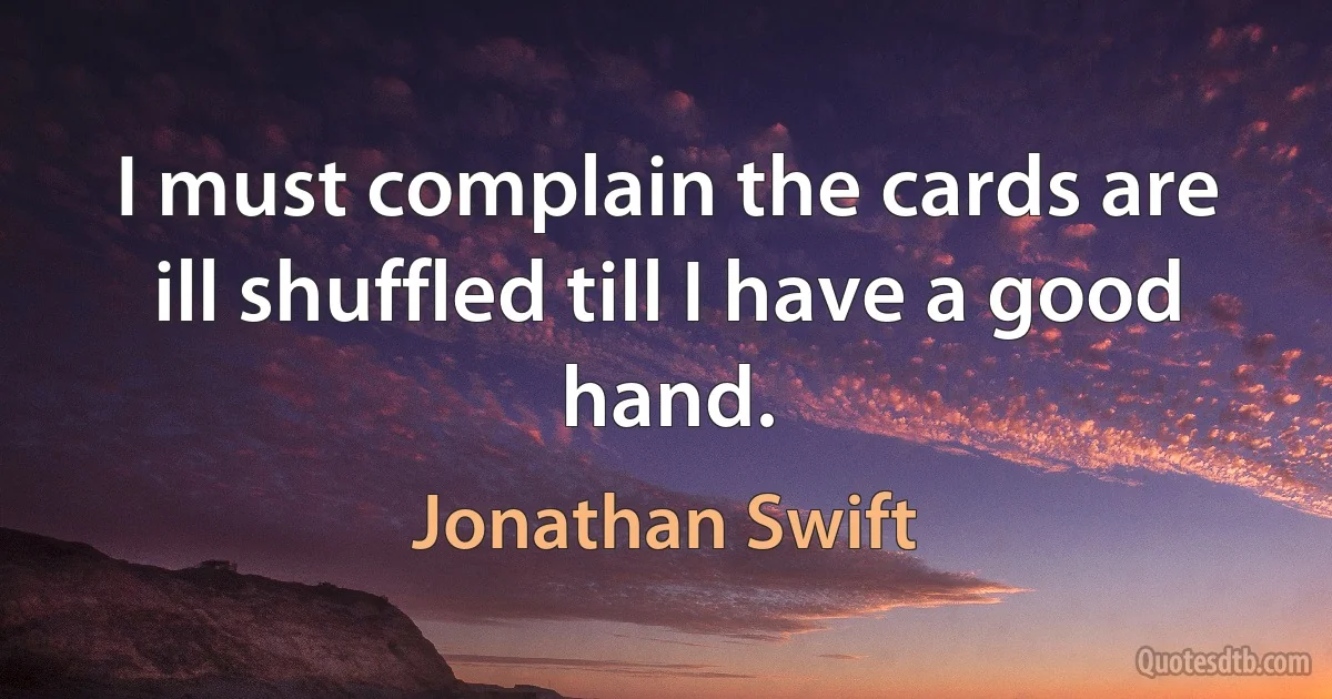 I must complain the cards are ill shuffled till I have a good hand. (Jonathan Swift)