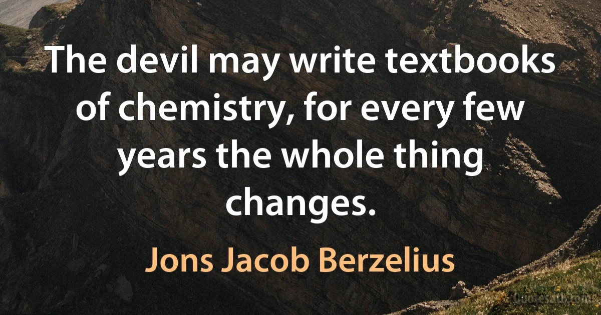 The devil may write textbooks of chemistry, for every few years the whole thing changes. (Jons Jacob Berzelius)