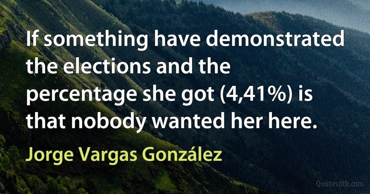 If something have demonstrated the elections and the percentage she got (4,41%) is that nobody wanted her here. (Jorge Vargas González)