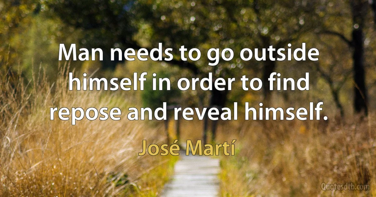 Man needs to go outside himself in order to find repose and reveal himself. (José Martí)