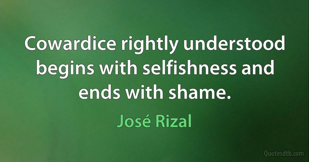 Cowardice rightly understood begins with selfishness and ends with shame. (José Rizal)