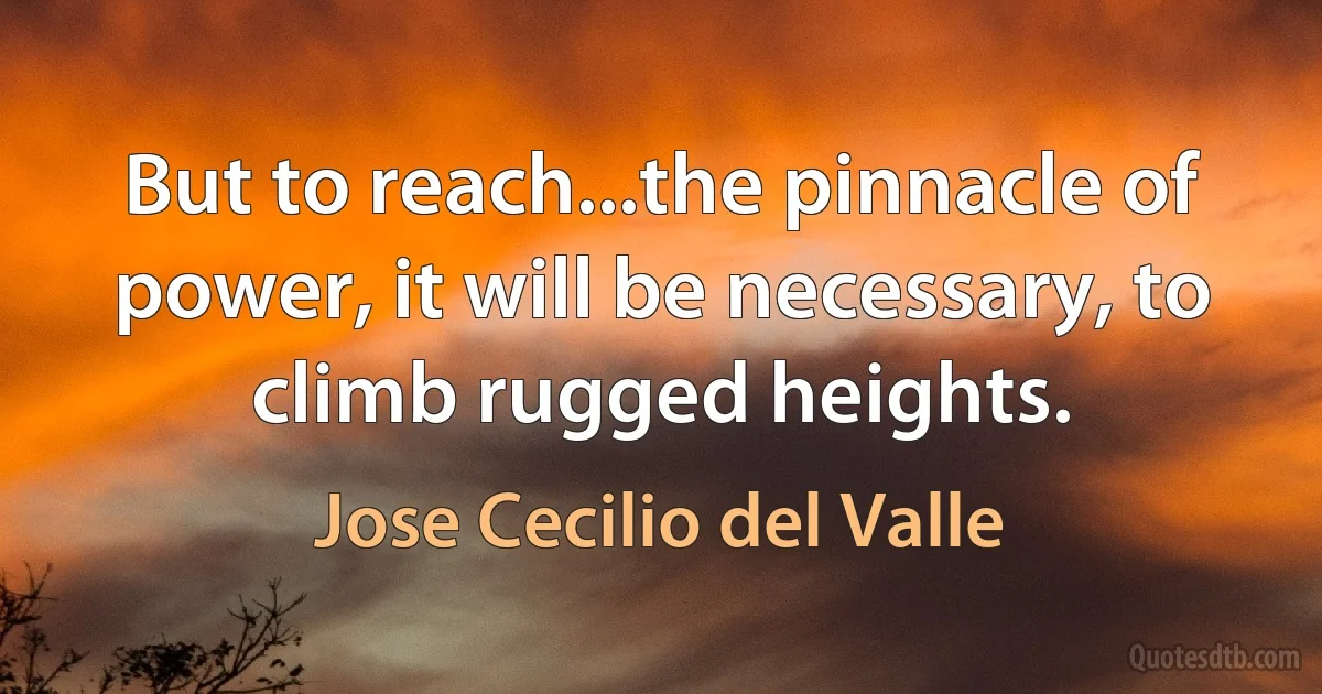 But to reach...the pinnacle of power, it will be necessary, to climb rugged heights. (Jose Cecilio del Valle)