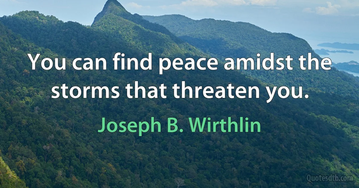 You can find peace amidst the storms that threaten you. (Joseph B. Wirthlin)