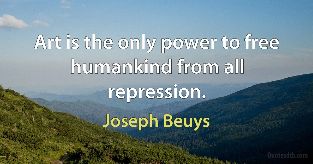 Art is the only power to free humankind from all repression. (Joseph Beuys)