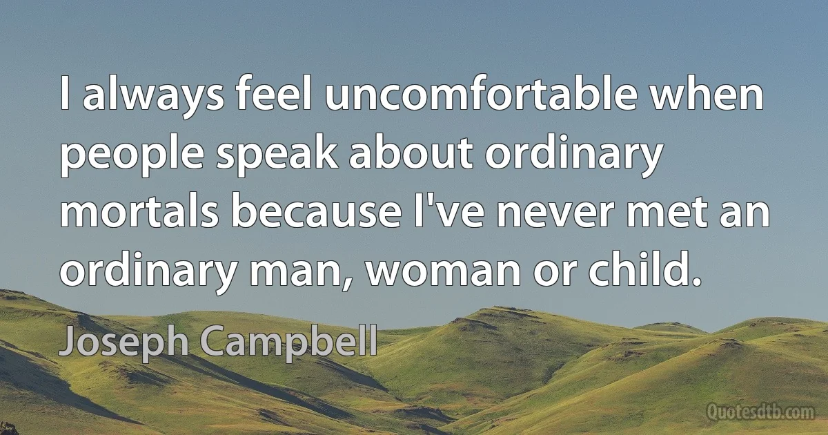 I always feel uncomfortable when people speak about ordinary mortals because I've never met an ordinary man, woman or child. (Joseph Campbell)