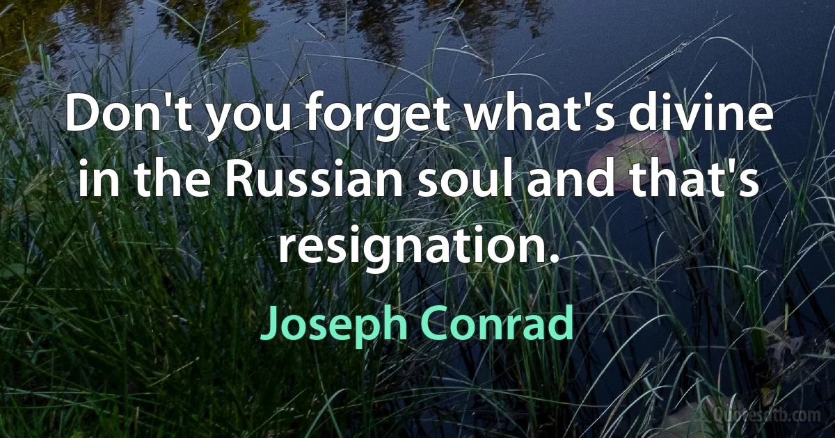 Don't you forget what's divine in the Russian soul and that's resignation. (Joseph Conrad)