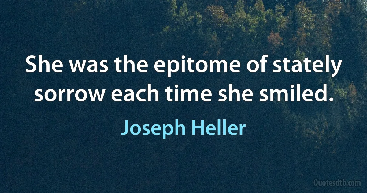 She was the epitome of stately sorrow each time she smiled. (Joseph Heller)