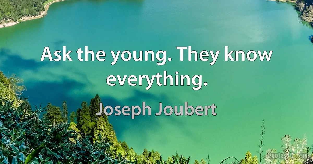 Ask the young. They know everything. (Joseph Joubert)