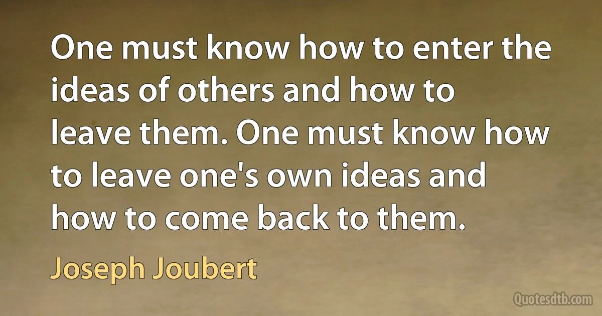 One must know how to enter the ideas of others and how to leave them. One must know how to leave one's own ideas and how to come back to them. (Joseph Joubert)