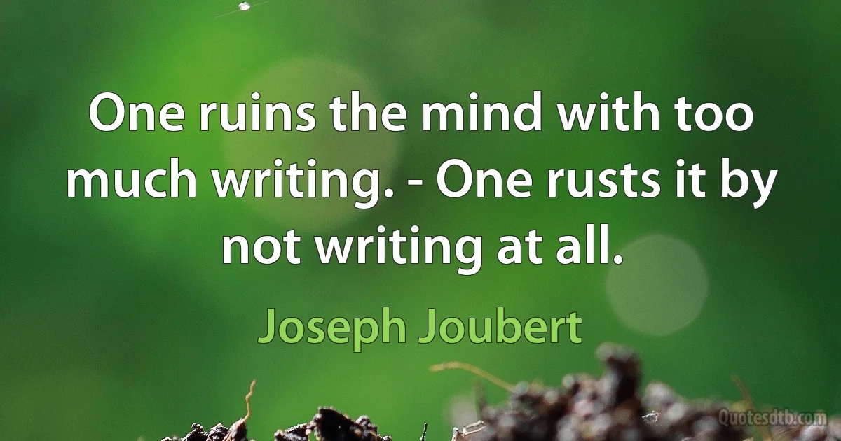 One ruins the mind with too much writing. - One rusts it by not writing at all. (Joseph Joubert)