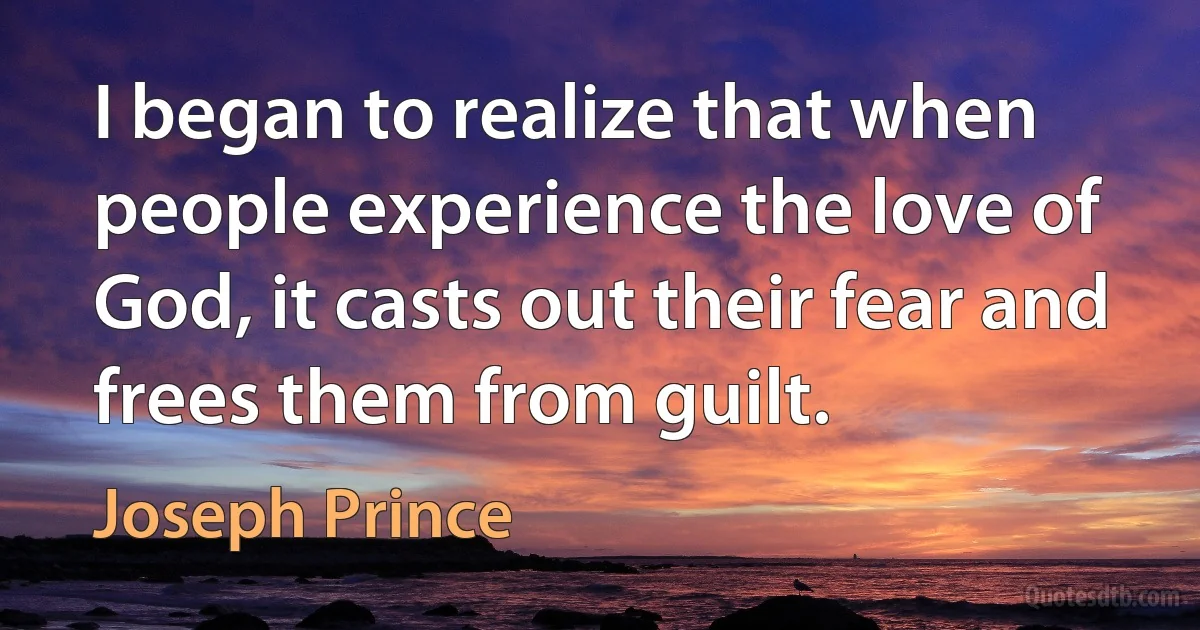 I began to realize that when people experience the love of God, it casts out their fear and frees them from guilt. (Joseph Prince)