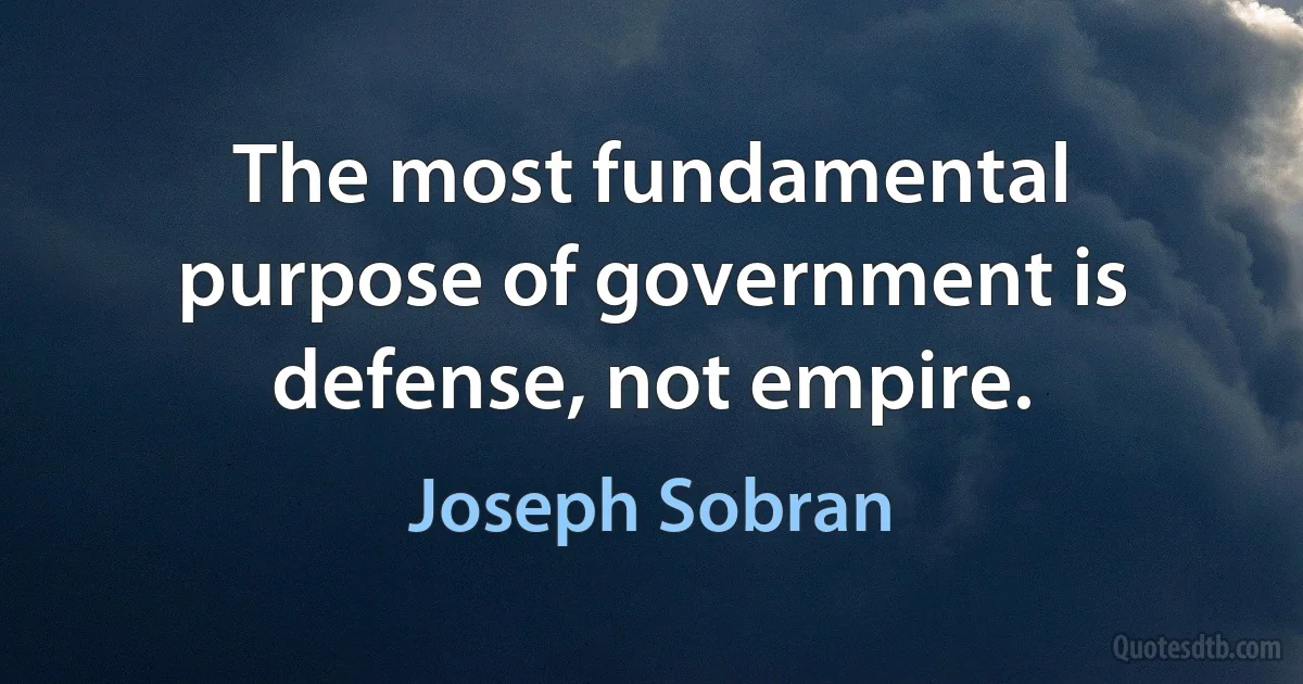 The most fundamental purpose of government is defense, not empire. (Joseph Sobran)