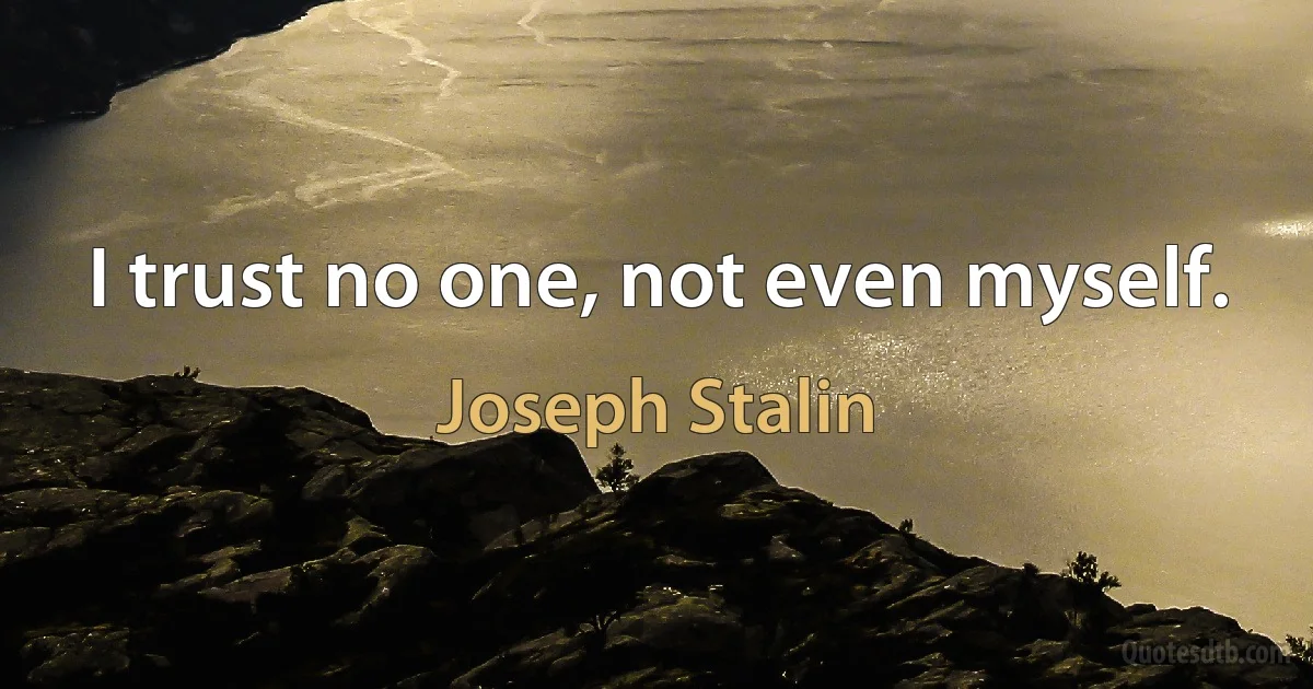 I trust no one, not even myself. (Joseph Stalin)