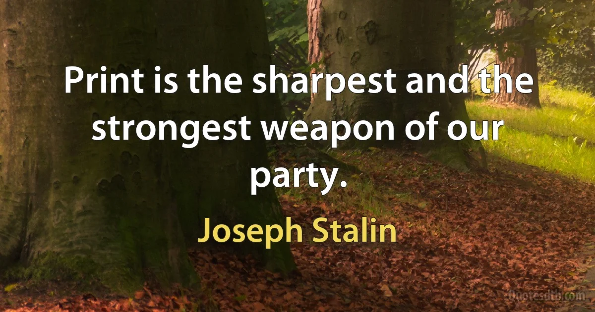 Print is the sharpest and the strongest weapon of our party. (Joseph Stalin)