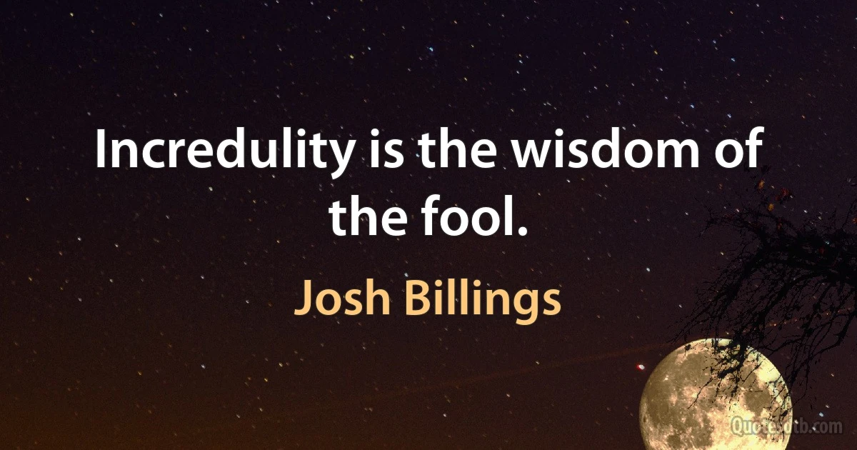 Incredulity is the wisdom of the fool. (Josh Billings)