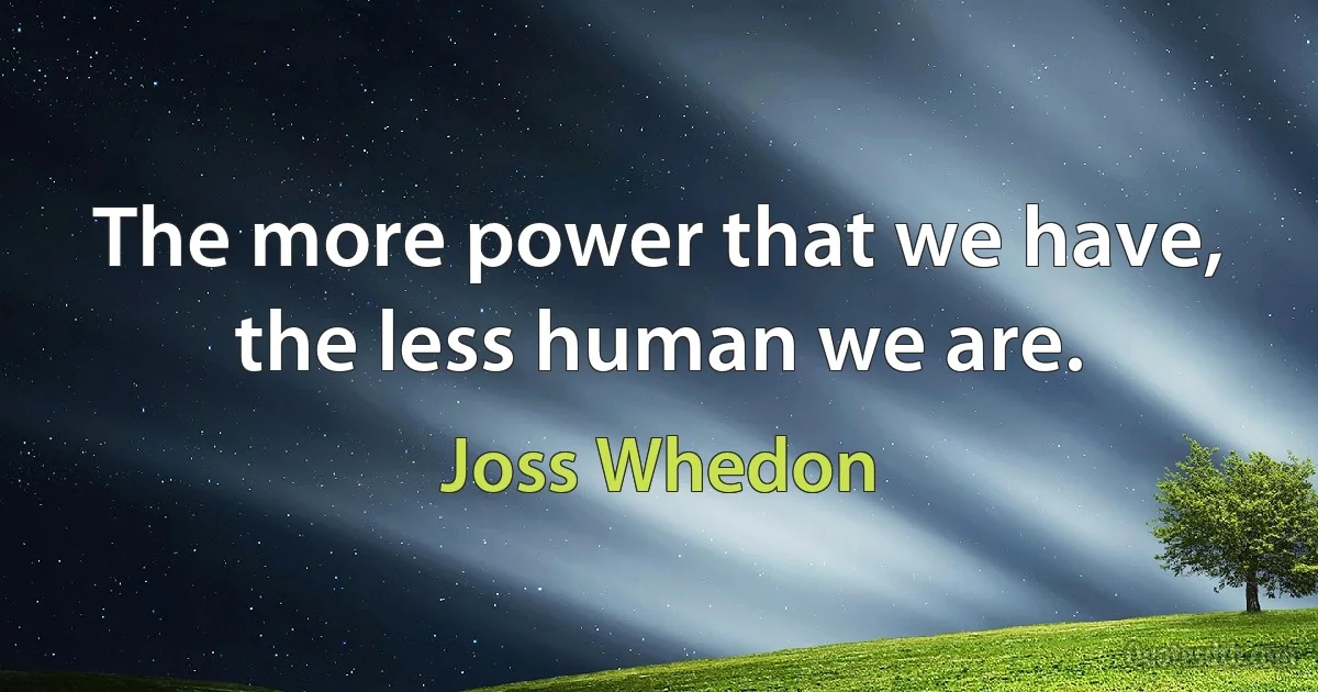 The more power that we have, the less human we are. (Joss Whedon)