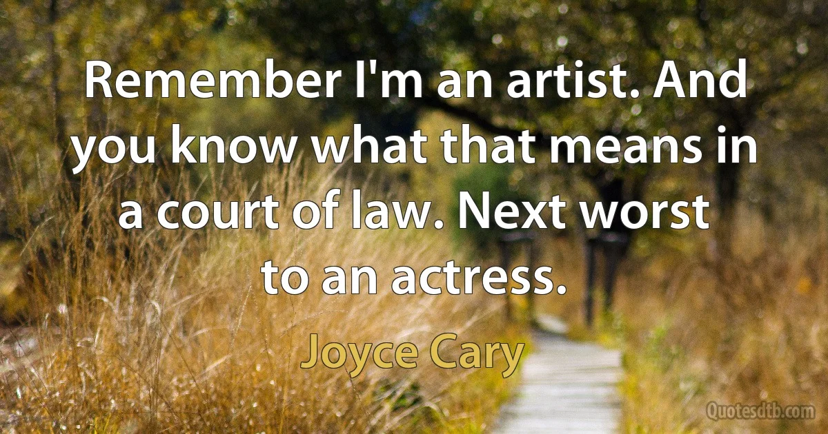 Remember I'm an artist. And you know what that means in a court of law. Next worst to an actress. (Joyce Cary)