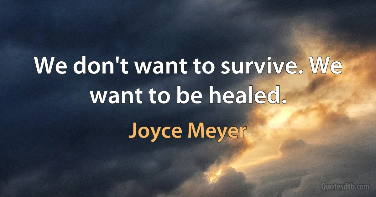 We don't want to survive. We want to be healed. (Joyce Meyer)