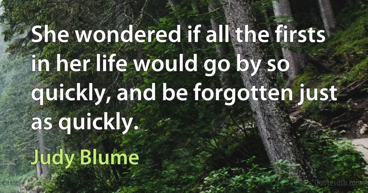 She wondered if all the firsts in her life would go by so quickly, and be forgotten just as quickly. (Judy Blume)