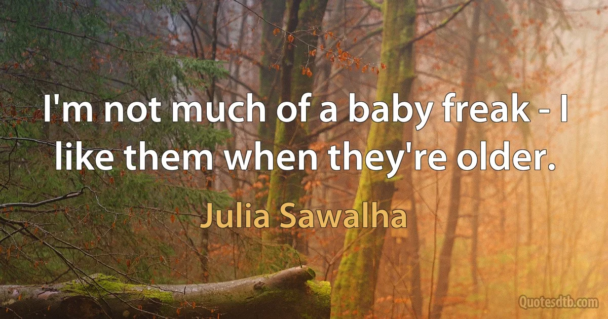 I'm not much of a baby freak - I like them when they're older. (Julia Sawalha)