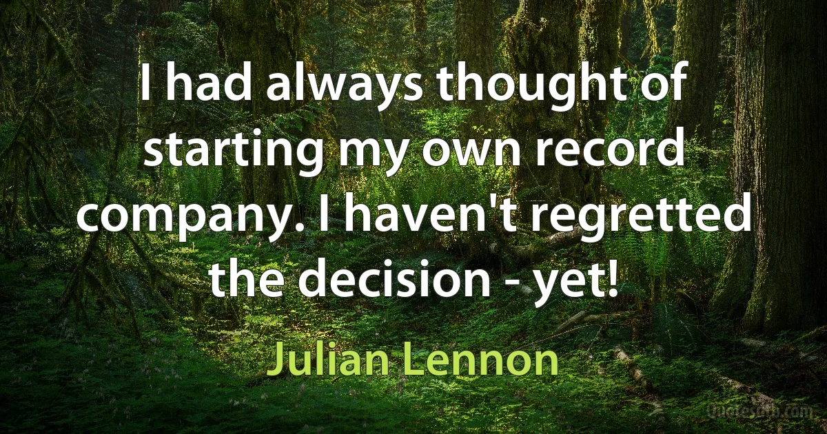 I had always thought of starting my own record company. I haven't regretted the decision - yet! (Julian Lennon)