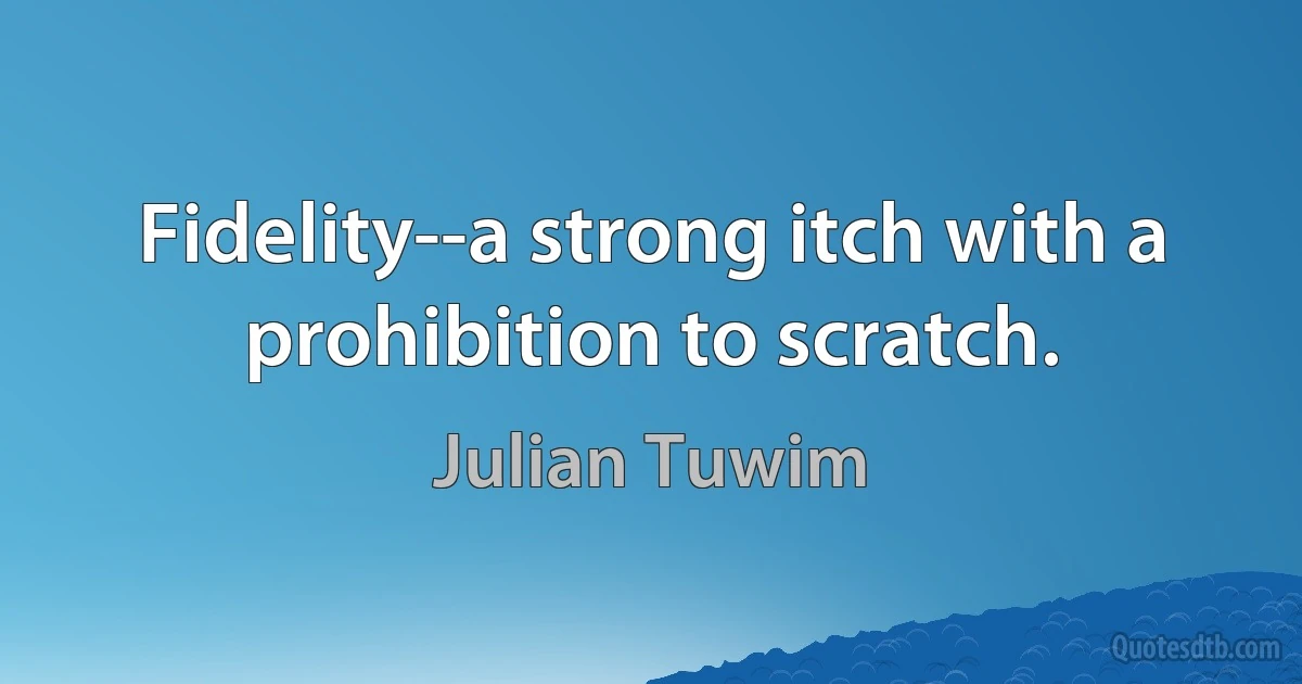 Fidelity--a strong itch with a prohibition to scratch. (Julian Tuwim)