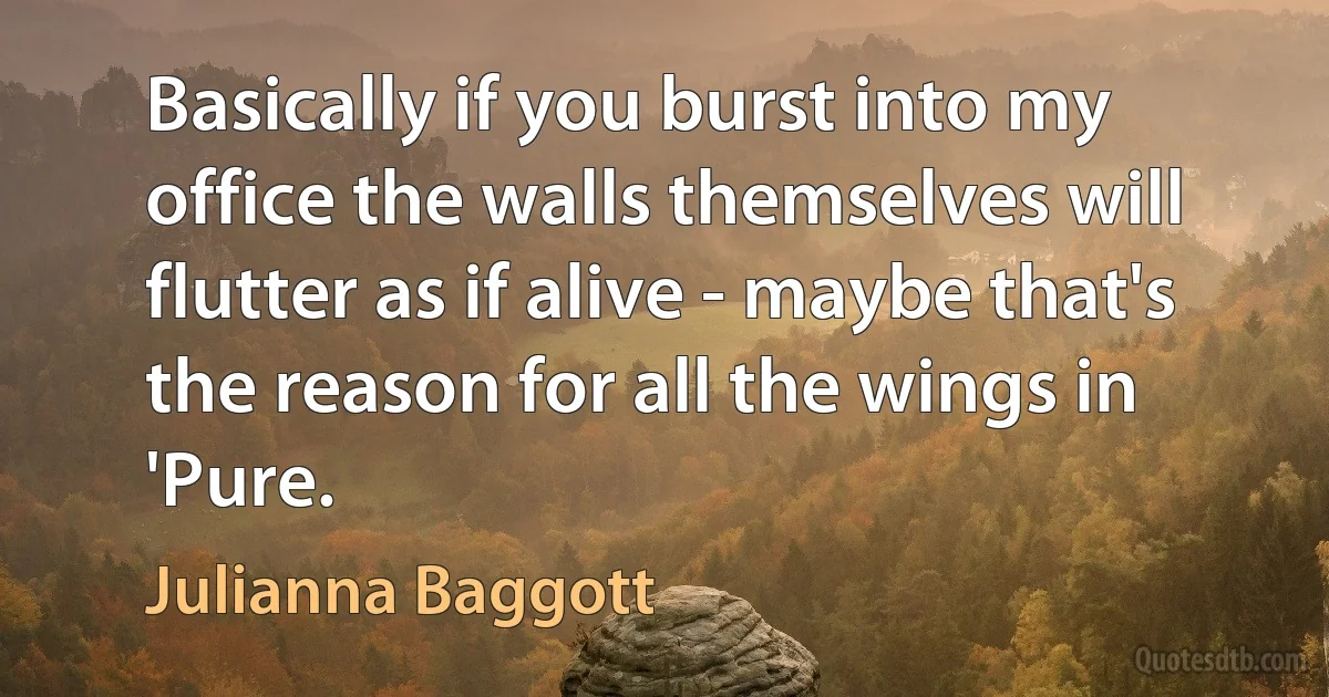 Basically if you burst into my office the walls themselves will flutter as if alive - maybe that's the reason for all the wings in 'Pure. (Julianna Baggott)