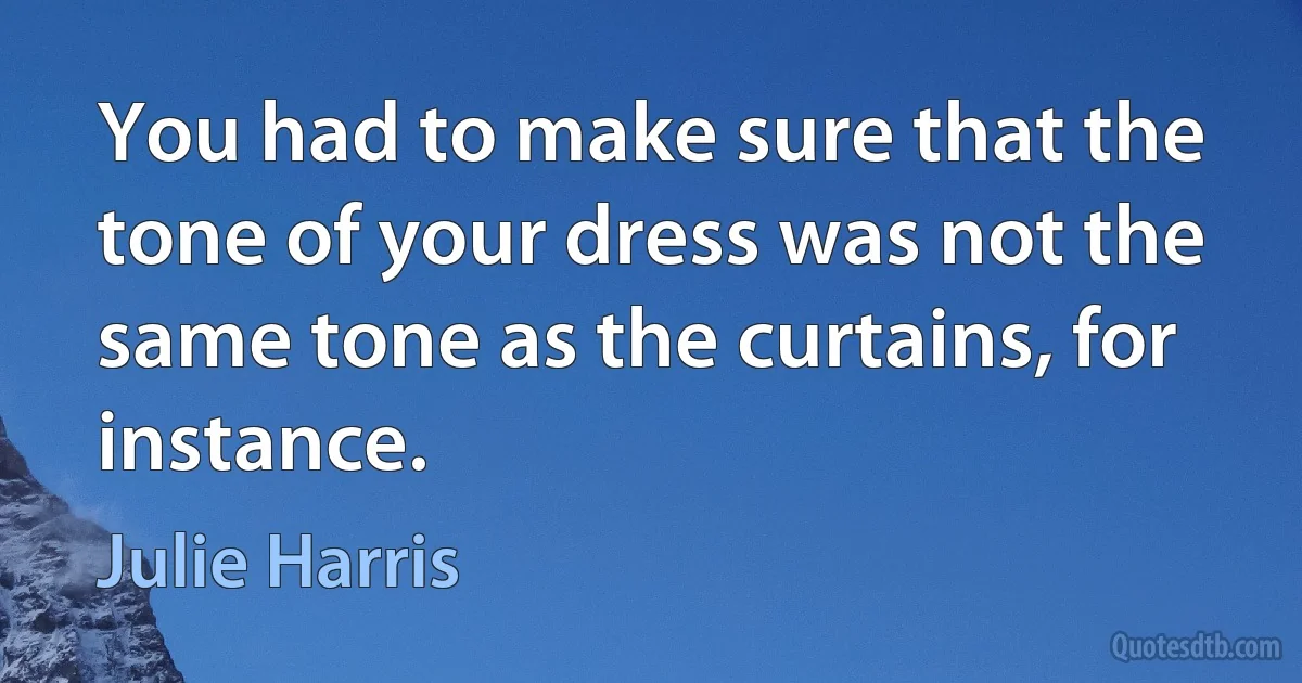 You had to make sure that the tone of your dress was not the same tone as the curtains, for instance. (Julie Harris)