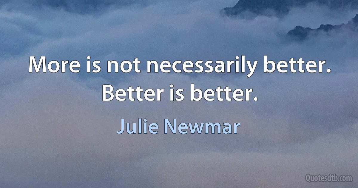 More is not necessarily better. Better is better. (Julie Newmar)