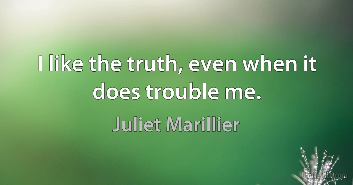 I like the truth, even when it does trouble me. (Juliet Marillier)