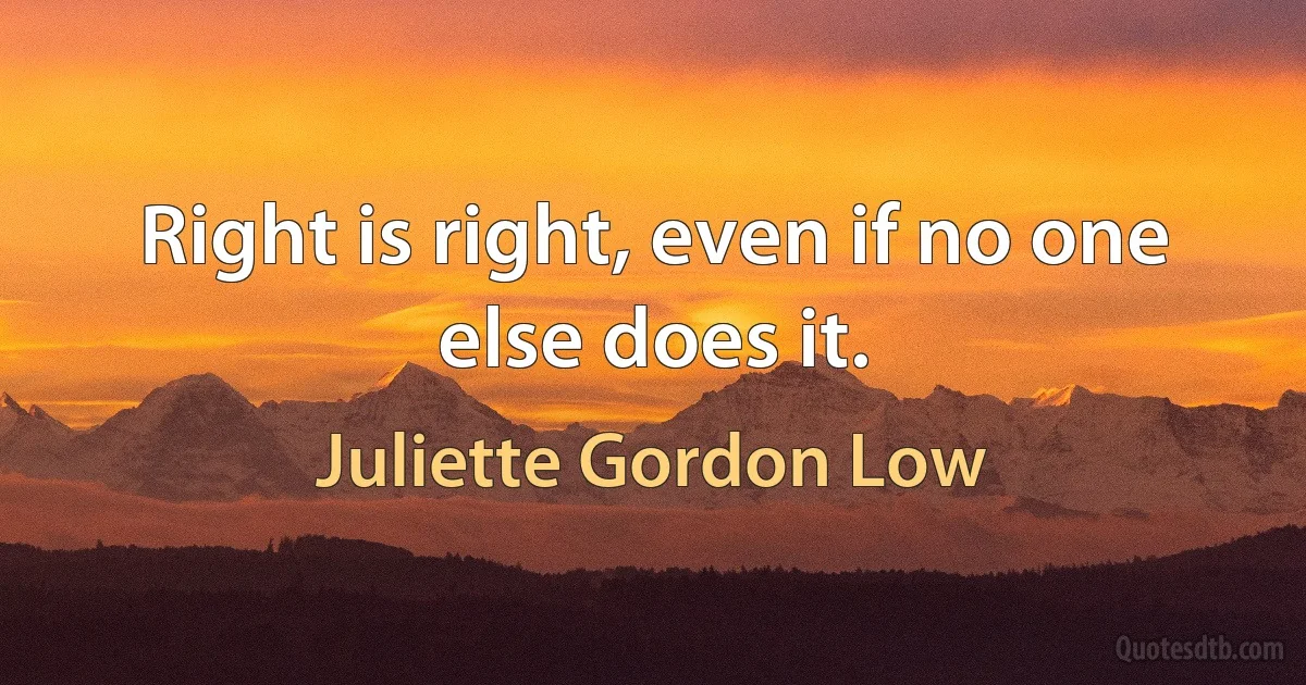 Right is right, even if no one else does it. (Juliette Gordon Low)