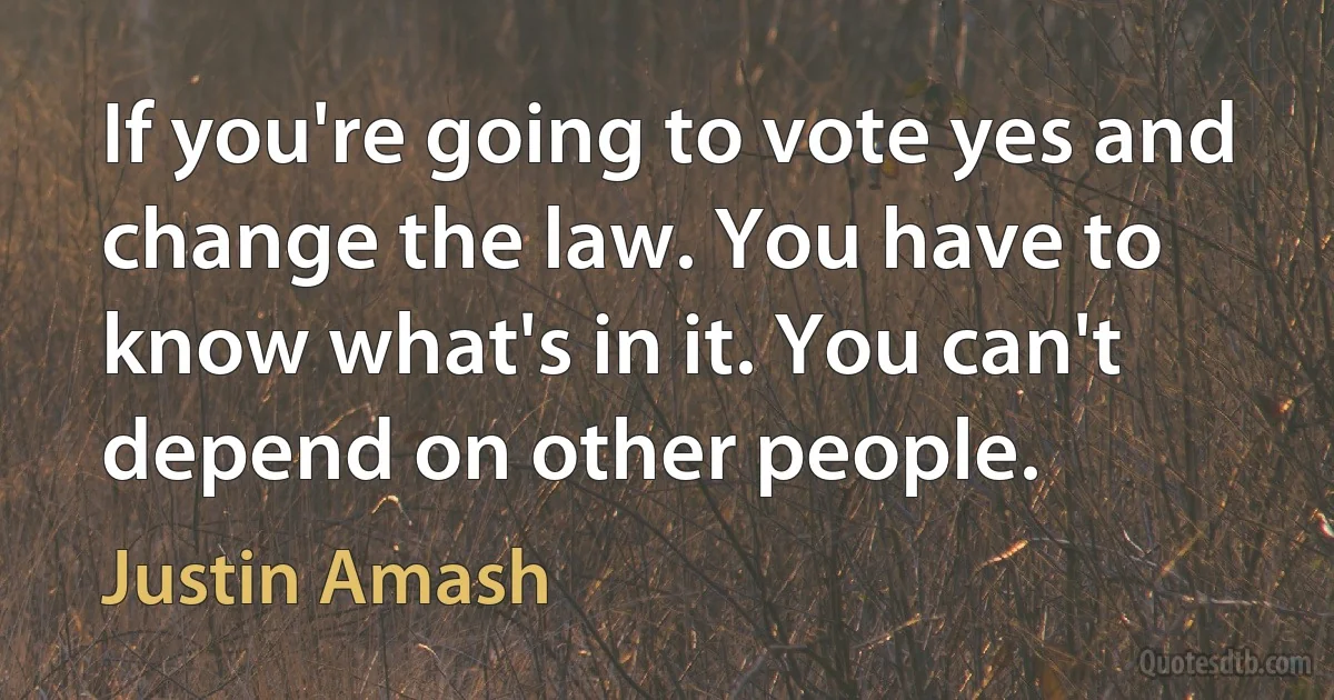 If you're going to vote yes and change the law. You have to know what's in it. You can't depend on other people. (Justin Amash)