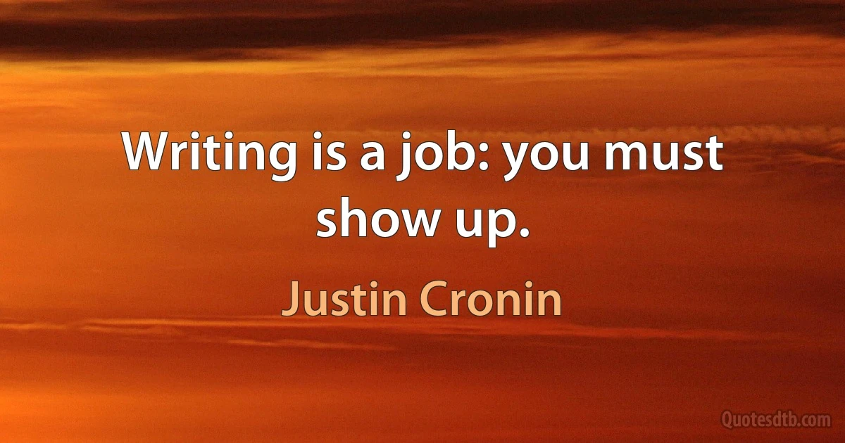 Writing is a job: you must show up. (Justin Cronin)