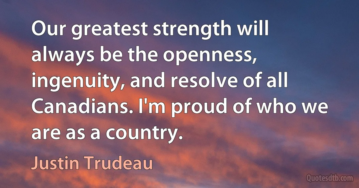 Our greatest strength will always be the openness, ingenuity, and resolve of all Canadians. I'm proud of who we are as a country. (Justin Trudeau)