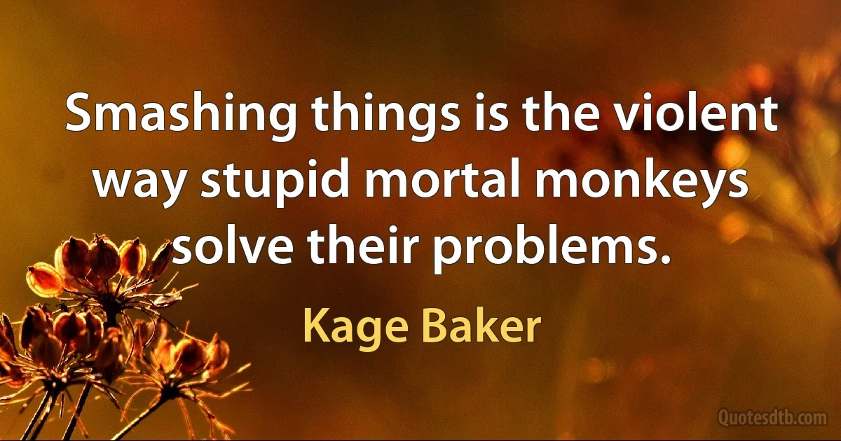 Smashing things is the violent way stupid mortal monkeys solve their problems. (Kage Baker)