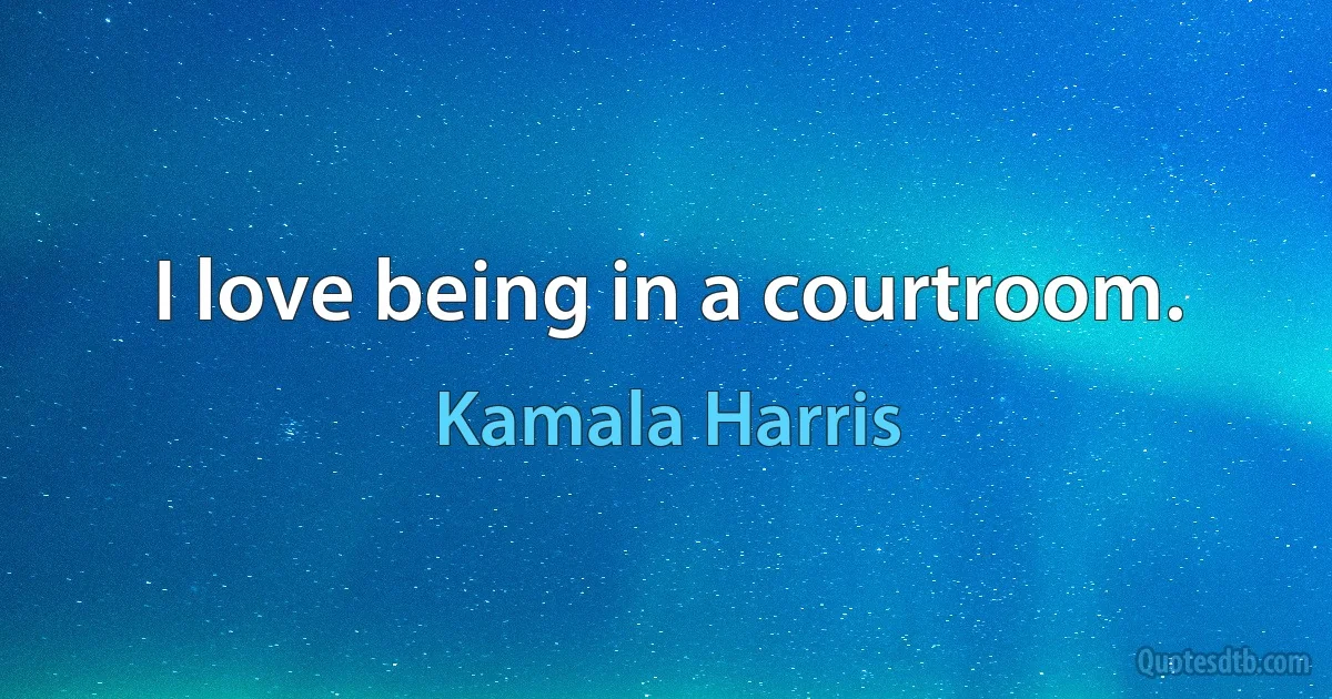 I love being in a courtroom. (Kamala Harris)