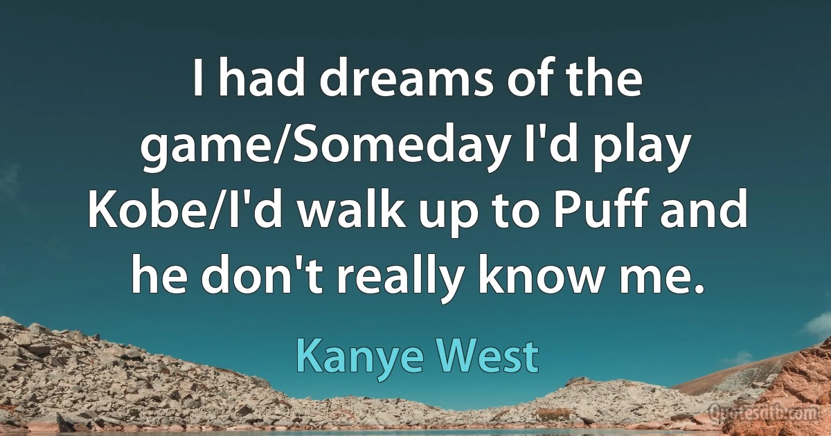 I had dreams of the game/Someday I'd play Kobe/I'd walk up to Puff and he don't really know me. (Kanye West)