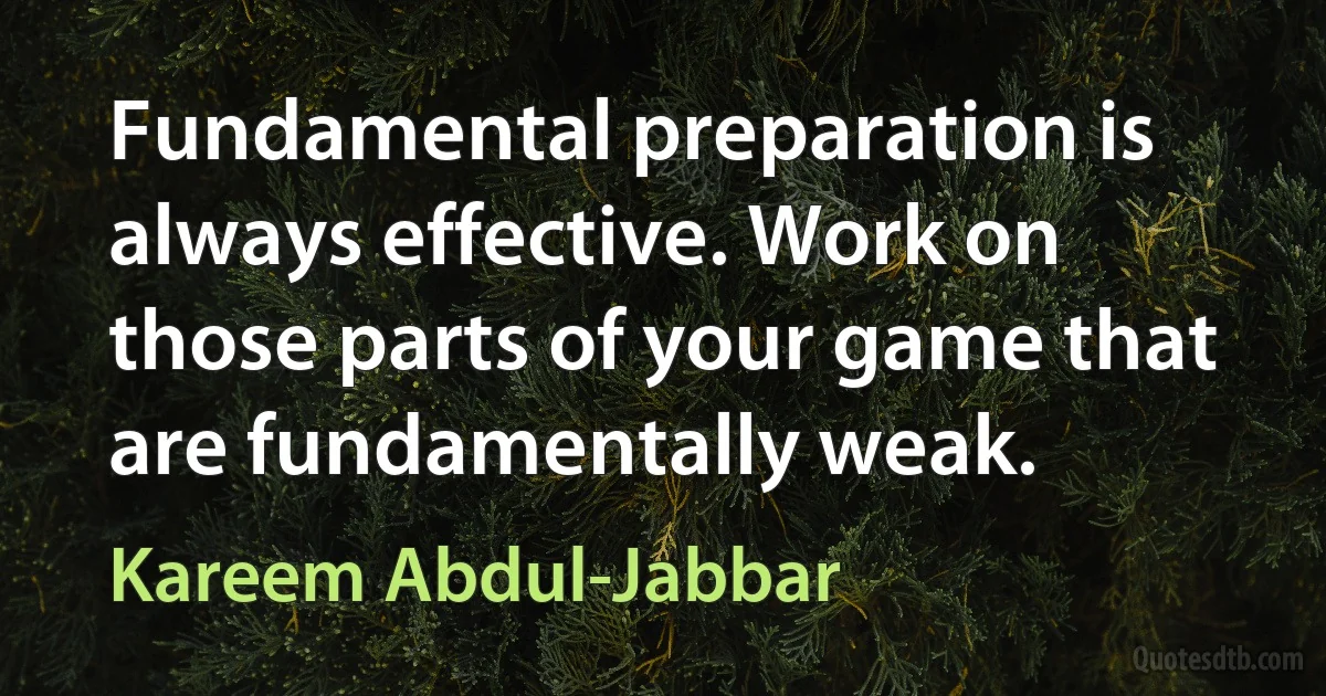 Fundamental preparation is always effective. Work on those parts of your game that are fundamentally weak. (Kareem Abdul-Jabbar)