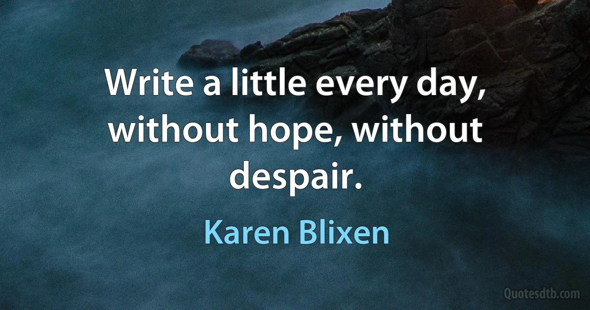 Write a little every day, without hope, without despair. (Karen Blixen)