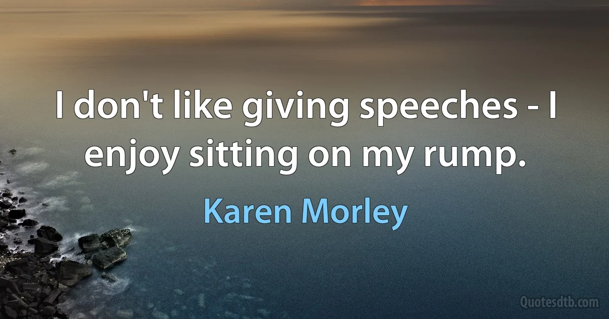 I don't like giving speeches - I enjoy sitting on my rump. (Karen Morley)